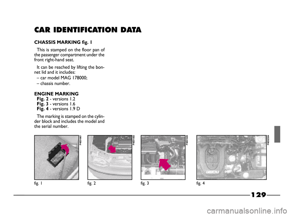 FIAT PALIO 2003 178 / 1.G India Version Owners Manual 129
CAR IDENTIFICATION DATA
CHASSIS MARKING fig. 1
This is stamped on the floor pan of
the passenger compartment under the
front right-hand seat.
It can be reached by lifting the bon-
net lid and it i FIAT PALIO 2003 178 / 1.G India Version Owners Manual 129
CAR IDENTIFICATION DATA
CHASSIS MARKING fig. 1
This is stamped on the floor pan of
the passenger compartment under the
front right-hand seat.
It can be reached by lifting the bon-
net lid and it i