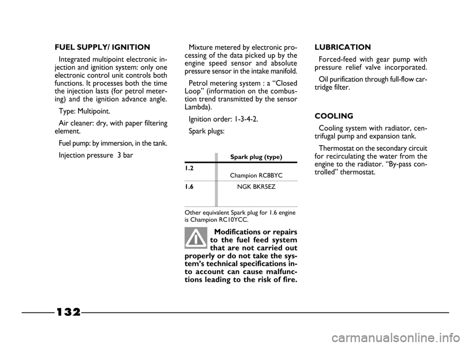 FIAT PALIO 2003 178 / 1.G India Version Owners Manual 132
FUEL SUPPLY/ IGNITION
Integrated multipoint electronic in-
jection and ignition system: only one
electronic control unit controls both
functions. It processes both the time
the injection lasts (fo