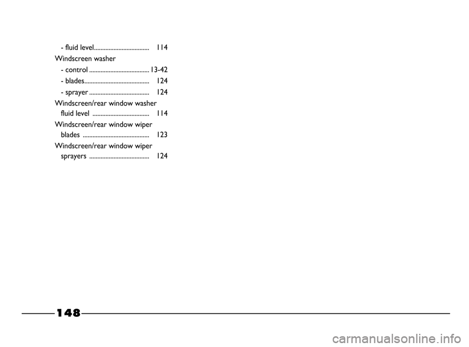 FIAT PALIO 2003 178 / 1.G India Version Owners Manual 148
- fluid level.................................. 114
Windscreen washer
- control ..................................... 13-42
- blades........................................ 124
- sprayer ......... FIAT PALIO 2003 178 / 1.G India Version Owners Manual 148
- fluid level.................................. 114
Windscreen washer
- control ..................................... 13-42
- blades........................................ 124
- sprayer .........