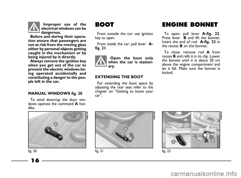 FIAT PALIO 2003 178 / 1.G India Version Owners Manual 16
ENGINE BONNET
To  open:  pull  lever A-fig. 22.
Press  lever   
Band  lift  the  bonnet.
Insert  the  end  of  rod 
A-fig. 23in
the recess 
Bon the bonnet.
To  close:  remove  rod 
Afrom
recess 
Ba