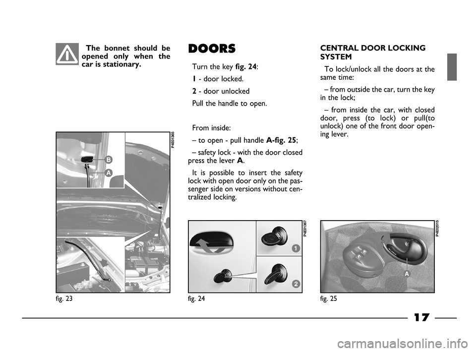 FIAT PALIO 2003 178 / 1.G India Version User Guide 17
DOORS
Turn the keyfig. 24:
1- door locked.
2- door unlocked
Pull the handle to open.
From inside:
– to open - pull handle
A-fig. 25;
– safety lock - with the door closed
press the lever
A.
It FIAT PALIO 2003 178 / 1.G India Version User Guide 17
DOORS
Turn the keyfig. 24:
1- door locked.
2- door unlocked
Pull the handle to open.
From inside:
– to open - pull handle
A-fig. 25;
– safety lock - with the door closed
press the lever
A.
It