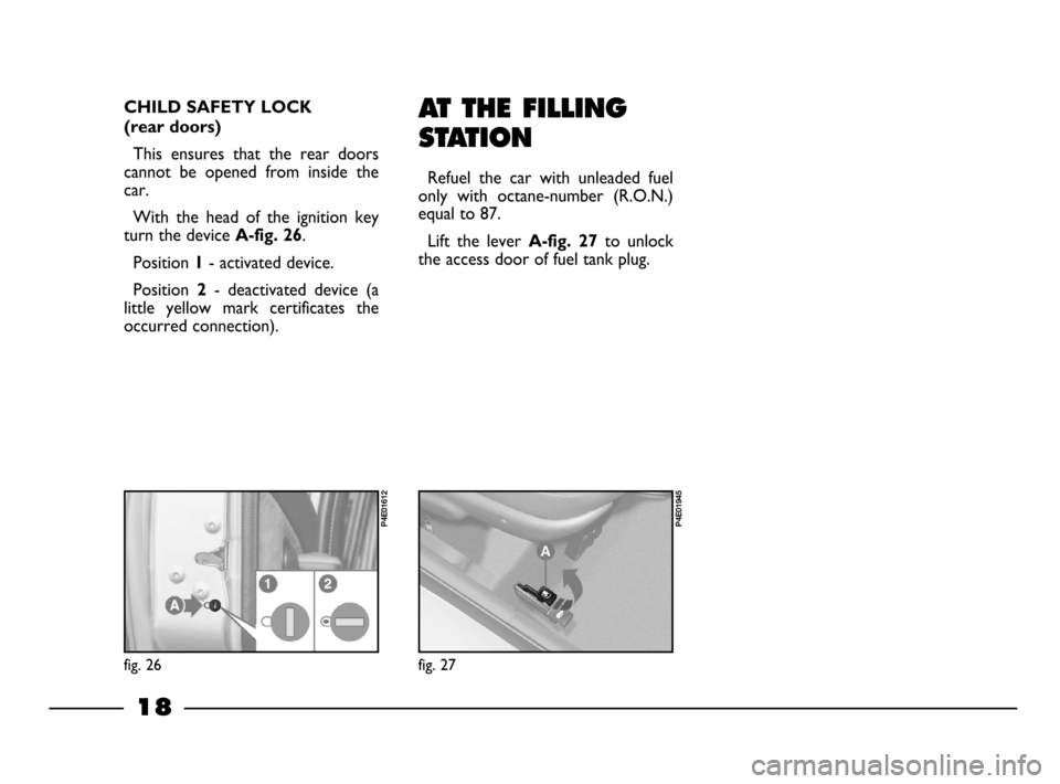 FIAT PALIO 2003 178 / 1.G India Version User Guide 18
AT THE FILLING
STATION
Refuel the car with unleaded fuel
only with octane-number (R.O.N.)
equal to 87.
Lift the lever
A-fig. 27to unlock
the access door of fuel tank plug.
fig. 27
P4E0 FIAT PALIO 2003 178 / 1.G India Version User Guide 18
AT THE FILLING
STATION
Refuel the car with unleaded fuel
only with octane-number (R.O.N.)
equal to 87.
Lift the lever
A-fig. 27to unlock
the access door of fuel tank plug.
fig. 27
P4E0