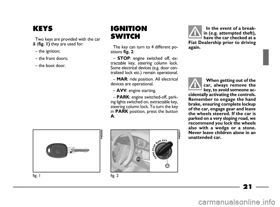 FIAT PALIO 2003 178 / 1.G India Version Owners Manual 21
IGNITION
SWITCH
The key can turn to 4 different po-
sitions
fig. 2:
–
STOP: engine switched off, ex-
tractable key, steering column lock.
Some electrical devices (e.g. door cen-
traliz FIAT PALIO 2003 178 / 1.G India Version Owners Manual 21
IGNITION
SWITCH
The key can turn to 4 different po-
sitions
fig. 2:
–
STOP: engine switched off, ex-
tractable key, steering column lock.
Some electrical devices (e.g. door cen-
traliz