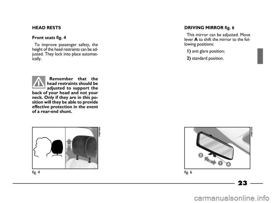 FIAT PALIO 2003 178 / 1.G India Version Owners Manual 23
HEAD RESTS
Front seats fig. 4
To improve passenger safety, the
height of the head restraints can be ad-
justed. They lock into place automat-
ically.
fig. 4
P4E01603
Remember that the
head re FIAT PALIO 2003 178 / 1.G India Version Owners Manual 23
HEAD RESTS
Front seats fig. 4
To improve passenger safety, the
height of the head restraints can be ad-
justed. They lock into place automat-
ically.
fig. 4
P4E01603
Remember that the
head re