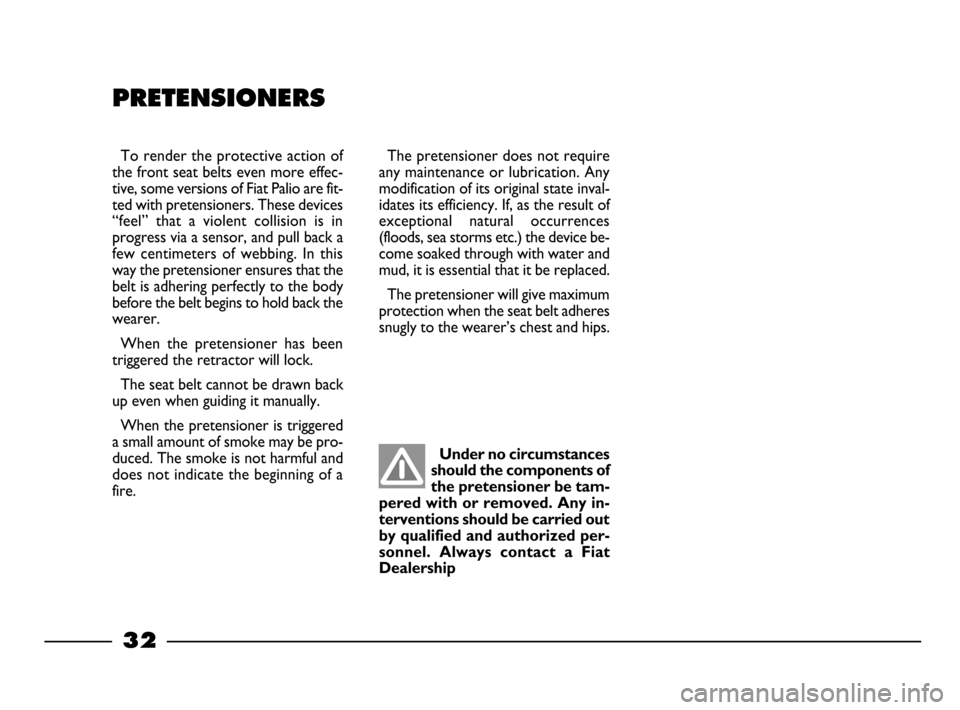 FIAT PALIO 2003 178 / 1.G India Version Owners Manual 32
PRETENSIONERS
The pretensioner does not require
any maintenance or lubrication. Any
modification of its original state inval-
idates its efficiency. If, as the result of
exceptional  natural  occur