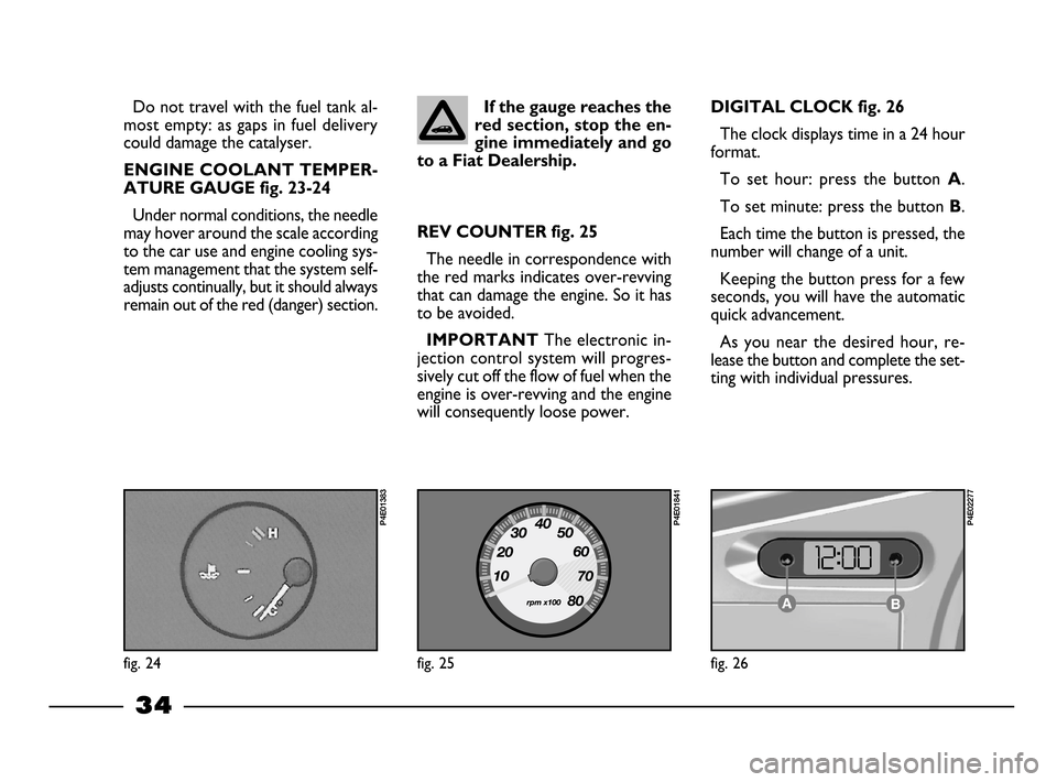 FIAT PALIO 2003 178 / 1.G India Version Owners Guide 34
If the gauge reaches the
red section, stop the en-
gine immediately and go
to a Fiat Dealership.Do not travel with the fuel tank al-
most empty: as gaps in fuel delivery
could damage the catalyser.