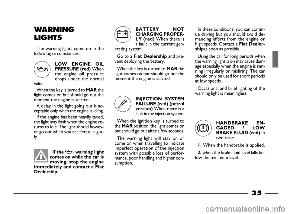 FIAT PALIO 2003 178 / 1.G India Version Owners Guide 35
WARNING
LIGHTS
The warning lights come on in the
following circumstances:
BATTERY  NOT
CHARGING PROPER-
LY (red) 
When there is
a fault in the current gen-
erating system.
Go to a 
Fiat Dealershipa