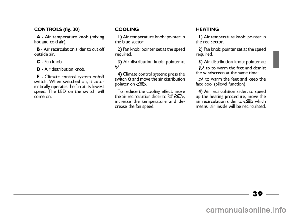 FIAT PALIO 2003 178 / 1.G India Version Owners Guide 39
CONTROLS (fig. 30)
A
- Air temperature knob (mixing
hot and cold air).
B- Air recirculation slider to cut off
outside air.
C - Fan knob.
D- Air distribution knob.
E- Climate control system on/ FIAT PALIO 2003 178 / 1.G India Version Owners Guide 39
CONTROLS (fig. 30)
A
- Air temperature knob (mixing
hot and cold air).
B- Air recirculation slider to cut off
outside air.
C - Fan knob.
D- Air distribution knob.
E- Climate control system on/