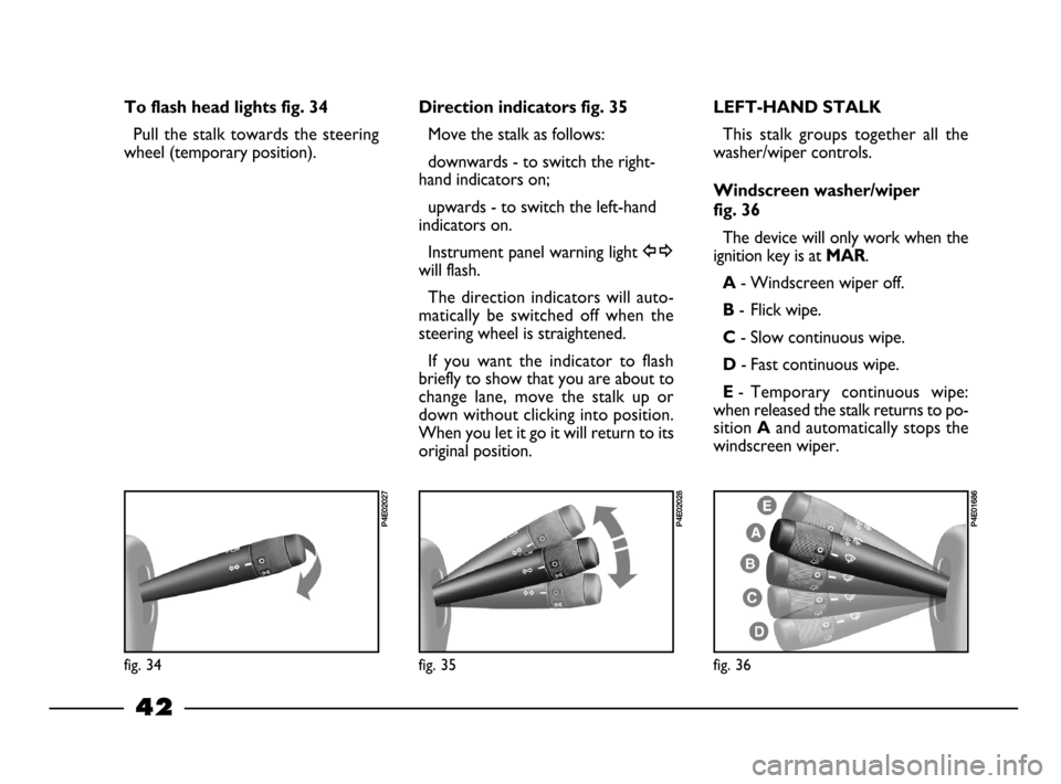 FIAT PALIO 2003 178 / 1.G India Version Owners Manual 42
fig. 36
P4E01686
To flash head lights fig. 34
Pull the stalk towards the steering
wheel (temporary position).
Direction indicators fig. 35
Move the stalk as follows:
downwards - to switch the right