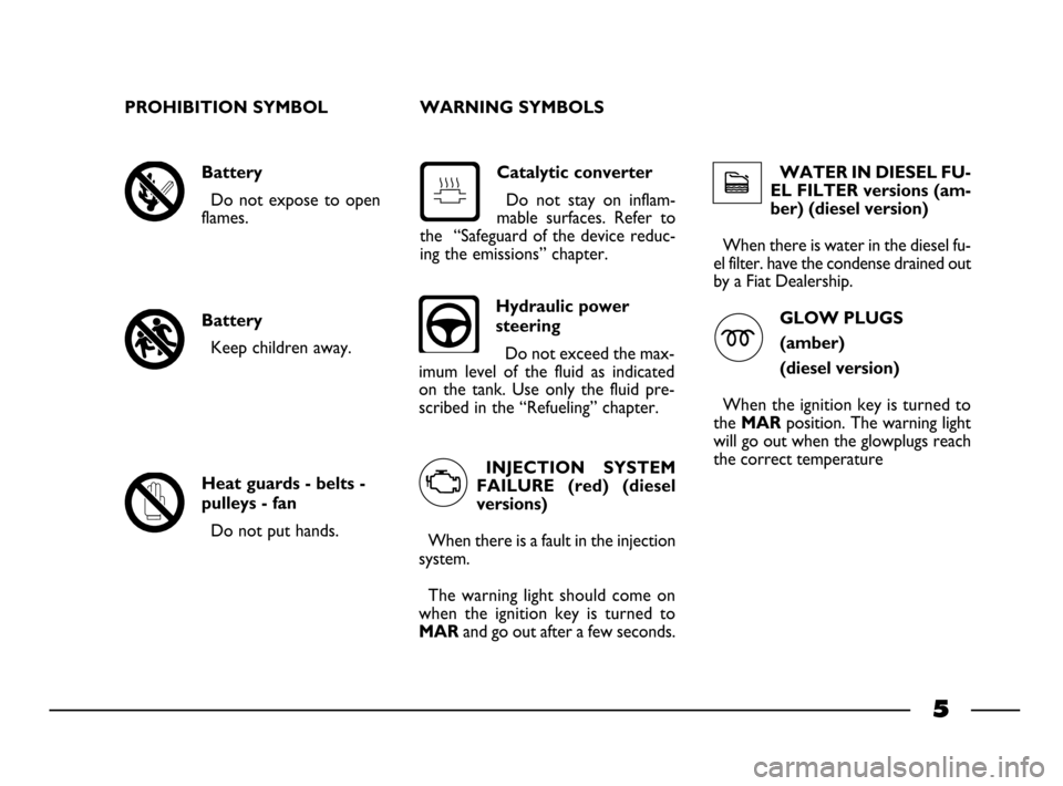 FIAT PALIO 2003 178 / 1.G India Version Owners Manual 5
Hydraulic power
steering
Do not exceed the max-
imum  level  of  the  fluid  as  indicated
on  the  tank.  Use  only  the  fluid  pre-
scribed in the “Refueling” chapter.
PROHIBITION SYMBOL WARN