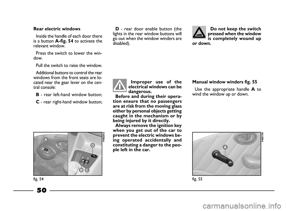 FIAT PALIO 2003 178 / 1.G India Version Owners Manual 50
Do not keep the switch
pressed when the window
is  completely  wound  up
or down.
Improper  use  of  the
electrical windows can be
dangerous.
Before and during their opera-
tion  ensure  that  no  