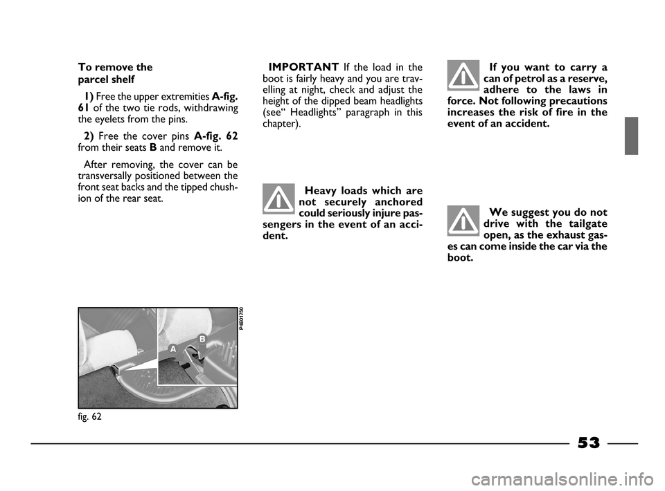 FIAT PALIO 2003 178 / 1.G India Version Workshop Manual 53
If you want to carry a
can of petrol as a reserve,
adhere to the laws in
force. Not following precautions
increases the risk of fire in the
event of an accident. To remove the
parce FIAT PALIO 2003 178 / 1.G India Version Workshop Manual 53
If you want to carry a
can of petrol as a reserve,
adhere to the laws in
force. Not following precautions
increases the risk of fire in the
event of an accident. To remove the
parce