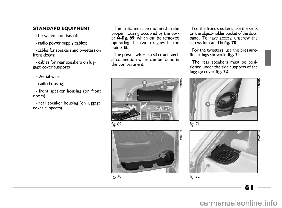 FIAT PALIO 2003 178 / 1.G India Version Owners Manual 61
STANDARD EQUIPMENT
The system consists of:
- radio power supply cables;
- cables for speakers and tweeters on
front doors;
- cables for rear speakers on lug-
gage cover supports.
-  Aerial wire;
- 