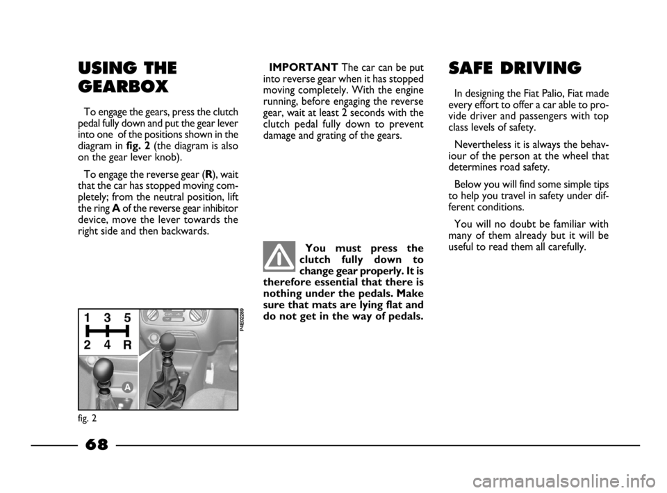 FIAT PALIO 2003 178 / 1.G India Version Owners Manual 68
You  must  press  the
clutch  fully  down  to
change gear properly. It is
therefore essential that there is
nothing under the pedals. Make
sure that mats are lying flat and
do not get in the way of