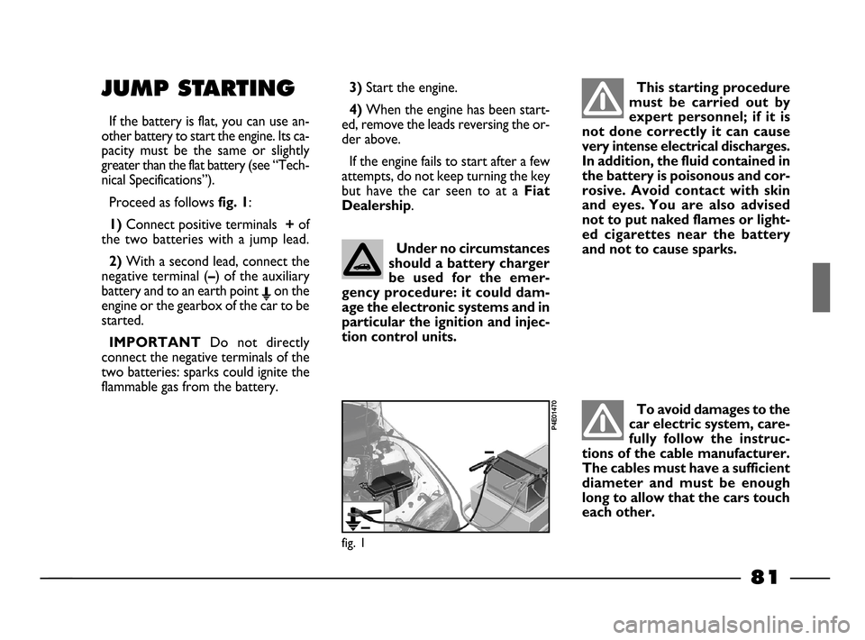 FIAT PALIO 2003 178 / 1.G India Version Manual Online 81
JUMP STARTING
If the battery is flat, you can use an-
other battery to start the engine. Its ca-
pacity must be the same or slightly
greater than the flat battery (see “Tech-
nical Specific FIAT PALIO 2003 178 / 1.G India Version Manual Online 81
JUMP STARTING
If the battery is flat, you can use an-
other battery to start the engine. Its ca-
pacity must be the same or slightly
greater than the flat battery (see “Tech-
nical Specific