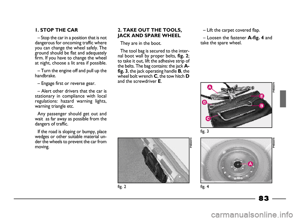 FIAT PALIO 2003 178 / 1.G India Version Manual Online 83
1. STOP THE CAR
– Stop the car in a position that is not
dangerous for oncoming traffic where
you can change the wheel safely. The
ground should be flat and adequately
firm. If you have to change FIAT PALIO 2003 178 / 1.G India Version Manual Online 83
1. STOP THE CAR
– Stop the car in a position that is not
dangerous for oncoming traffic where
you can change the wheel safely. The
ground should be flat and adequately
firm. If you have to change