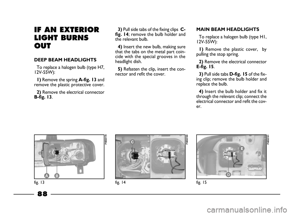 FIAT PALIO 2003 178 / 1.G India Version Owners Manual 88
3) Pull side tabs of the fixing clips C-
fig. 14
; remove the bulb holder and
the relevant bulb.
4) Insert the new bulb, making sure
that the tabs on the metal part coin-
cide with the special groo