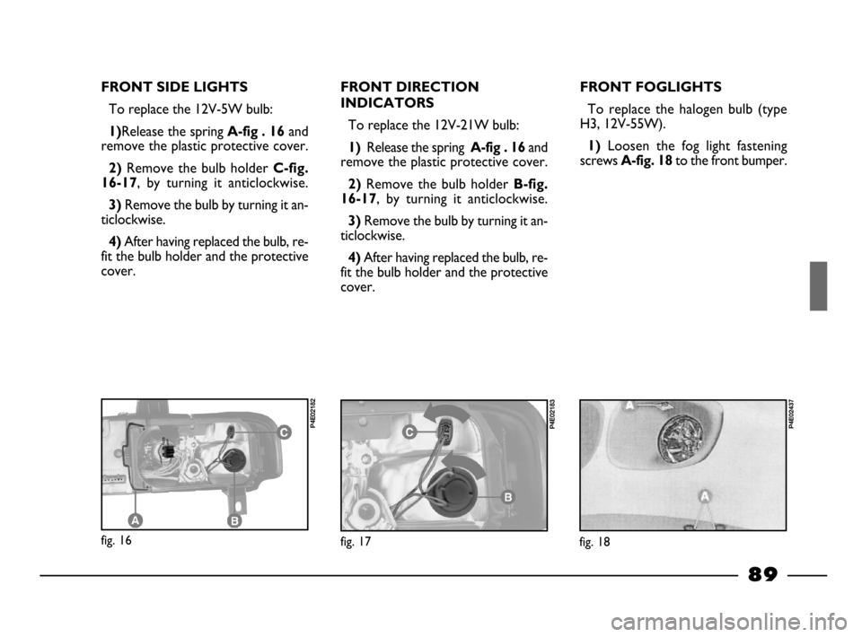 FIAT PALIO 2003 178 / 1.G India Version Manual Online 89
FRONT SIDE LIGHTS
To replace the 12V-5W bulb:
1)Release the spring A-fig . 16and
remove the plastic protective cover.
2)Remove the bulb holder C-fig.
16-17
, by turning it anticlockwise.
3) Re FIAT PALIO 2003 178 / 1.G India Version Manual Online 89
FRONT SIDE LIGHTS
To replace the 12V-5W bulb:
1)Release the spring A-fig . 16and
remove the plastic protective cover.
2)Remove the bulb holder C-fig.
16-17
, by turning it anticlockwise.
3) Re