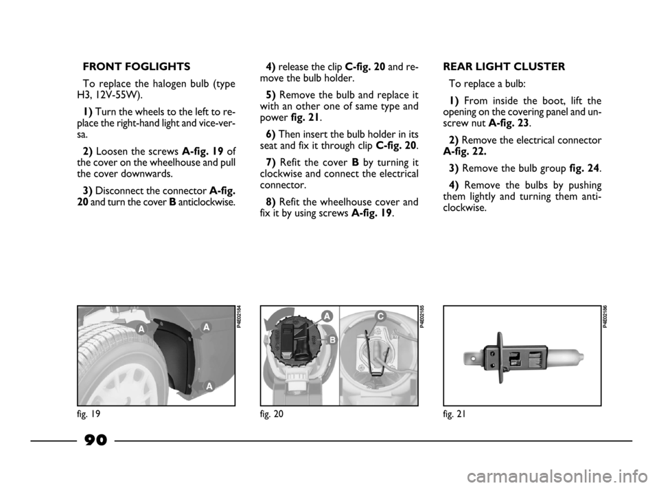 FIAT PALIO 2003 178 / 1.G India Version Owners Manual 90
FRONT FOGLIGHTS
To  replace  the  halogen  bulb  (type
H3, 12V-55W).
1) Turn the wheels to the left to re-
place the right-hand light and vice-ver-
sa.
2) Loosen the screws A-fig. 19of
the cover on