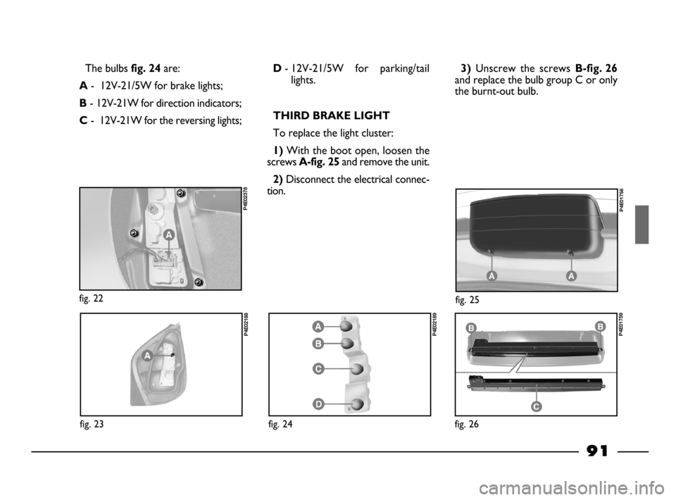 FIAT PALIO 2003 178 / 1.G India Version Owners Manual 91
The bulbs fig. 24are:
A-  12V-21/5W for brake lights;
B- 12V-21W for direction indicators;
C-  12V-21W for the reversing lights;
3)Unscrew  the  screws B-fig. 26
and replace the bulb group C or onl