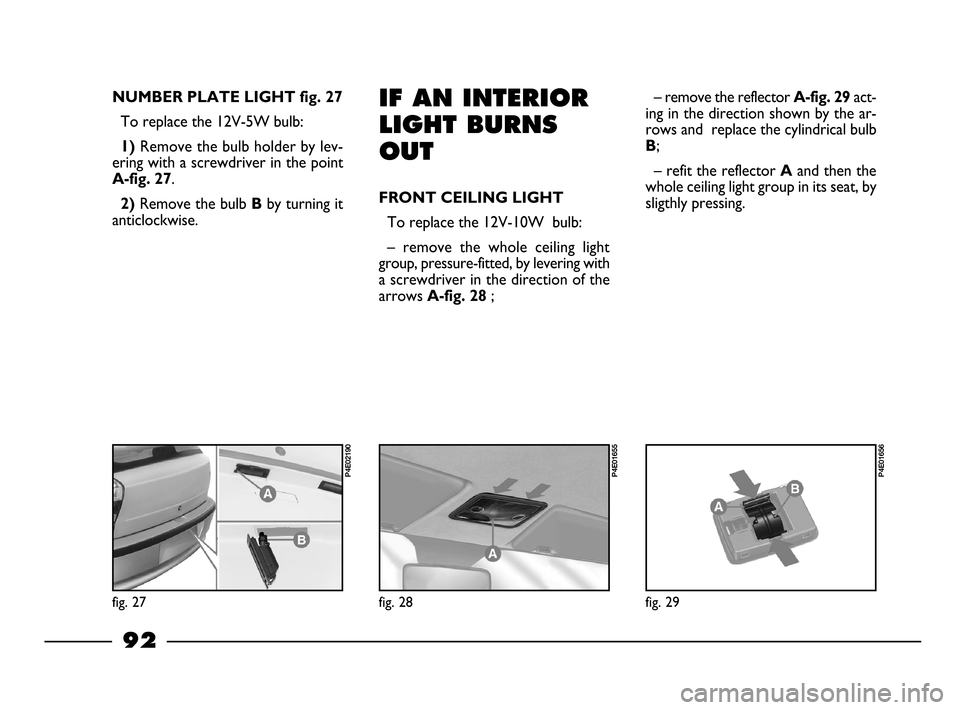 FIAT PALIO 2003 178 / 1.G India Version Owners Manual 92
IF AN INTERIOR
LIGHT BURNS
OUT
FRONT CEILING LIGHT
To replace the 12V-10W bulb:
– remove the whole ceiling light
group, pressure-fitted, by levering with
a screwdriver in the direction of t FIAT PALIO 2003 178 / 1.G India Version Owners Manual 92
IF AN INTERIOR
LIGHT BURNS
OUT
FRONT CEILING LIGHT
To replace the 12V-10W bulb:
– remove the whole ceiling light
group, pressure-fitted, by levering with
a screwdriver in the direction of t