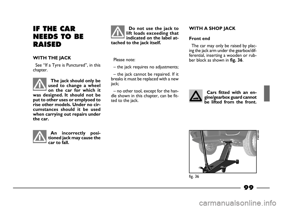 FIAT PALIO 2003 178 / 1.G India Version Owners Manual 99
Cars fitted with an en-
gine/gearbox guard cannot
be lifted from the front.
IF THE CAR
NEEDS TO BE
RAISED
WITH THE JACK
See “If a Tyre is Punctured”, in this
chapter.
WITH A SHOP JACK
FIAT PALIO 2003 178 / 1.G India Version Owners Manual 99
Cars fitted with an en-
gine/gearbox guard cannot
be lifted from the front.
IF THE CAR
NEEDS TO BE
RAISED
WITH THE JACK
See “If a Tyre is Punctured”, in this
chapter.
WITH A SHOP JACK