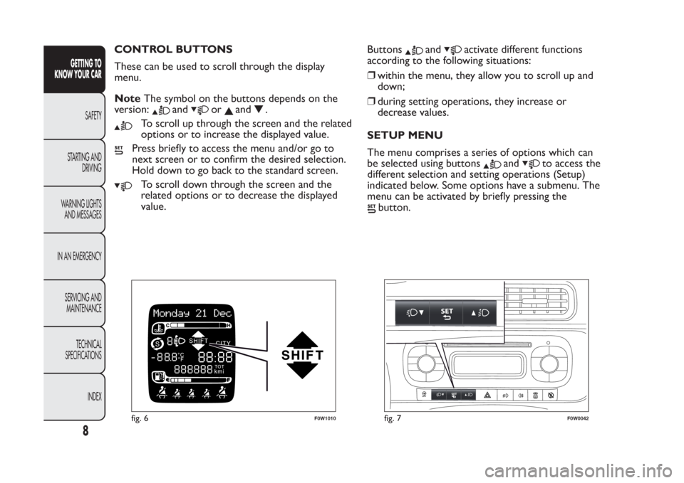 FIAT PANDA 2014 319 / 3.G User Guide CONTROL BUTTONS
These can be used to scroll through the display
menu.
NoteThe symbol on the buttons depends on the
version:
and
or
and
.
To scroll up through the screen and the related
options or to i