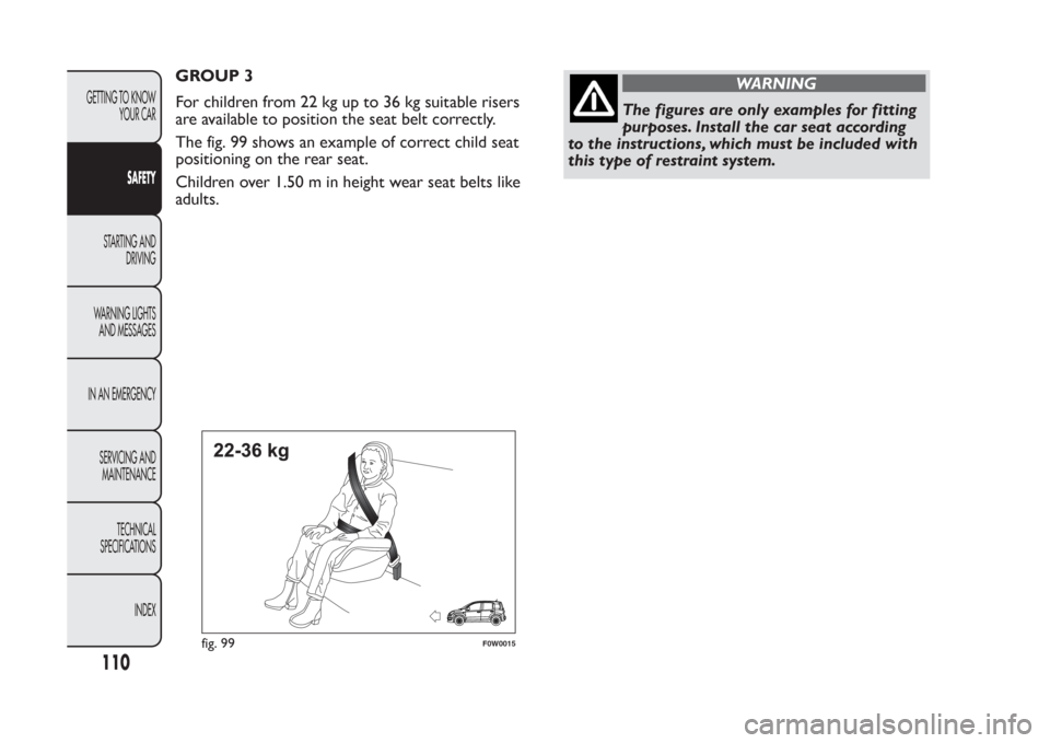 FIAT PANDA 2014 319 / 3.G Owners Manual GROUP 3
For children from 22 kg up to 36 kg suitable risers
are available to position the seat belt correctly.
The fig. 99 shows an example of correct child seat
positioning on the rear seat.
Children FIAT PANDA 2014 319 / 3.G Owners Manual GROUP 3
For children from 22 kg up to 36 kg suitable risers
are available to position the seat belt correctly.
The fig. 99 shows an example of correct child seat
positioning on the rear seat.
Children