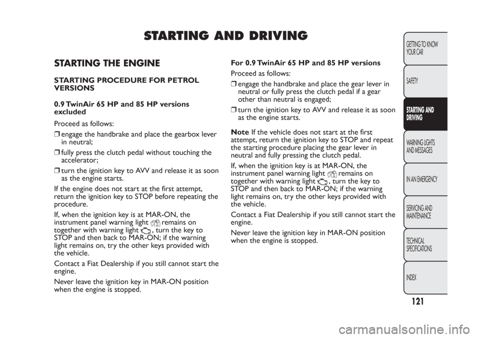 FIAT PANDA 2014 319 / 3.G Owners Manual STARTING AND DRIVING
STARTING THE ENGINESTARTING PROCEDURE FOR PETROL
VERSIONS
0.9 TwinAir 65 HP and 85 HP versions
excluded
Proceed as follows:
❒engage the handbrake and place the gearbox lever
in 