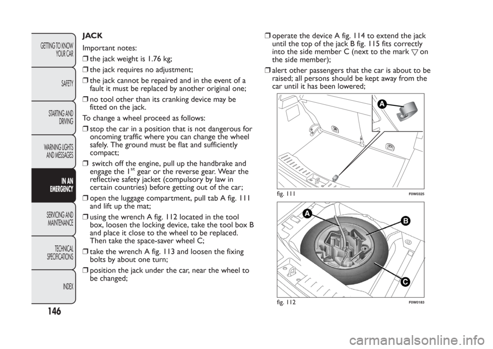 FIAT PANDA 2014 319 / 3.G Owners Manual JACK
Important notes:
❒the jack weight is 1.76 kg;
❒the jack requires no adjustment;
❒the jack cannot be repaired and in the event of a
fault it must be replaced by another original one;
❒no t FIAT PANDA 2014 319 / 3.G Owners Manual JACK
Important notes:
❒the jack weight is 1.76 kg;
❒the jack requires no adjustment;
❒the jack cannot be repaired and in the event of a
fault it must be replaced by another original one;
❒no t