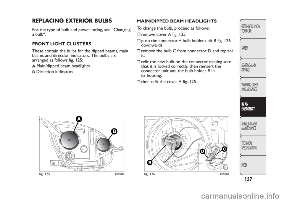 FIAT PANDA 2014 319 / 3.G Owners Manual REPLACING EXTERIOR BULBSFor the type of bulb and power rating, see “Changing
a bulb".
FRONT LIGHT CLUSTERS
These contain the bulbs for the dipped beams, main
beams and direction indicators. The bulb FIAT PANDA 2014 319 / 3.G Owners Manual REPLACING EXTERIOR BULBSFor the type of bulb and power rating, see “Changing
a bulb".
FRONT LIGHT CLUSTERS
These contain the bulbs for the dipped beams, main
beams and direction indicators. The bulb