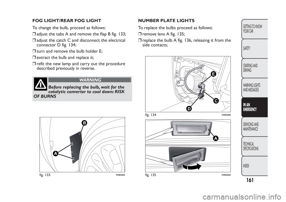 FIAT PANDA 2014 319 / 3.G Owners Manual FOG LIGHT/REAR FOG LIGHT
To change the bulb, proceed as follows:
❒adjust the tabs A and remove the flap B fig. 133;
❒adjust the catch C and disconnect the electrical
connector D fig. 134;
❒turn FIAT PANDA 2014 319 / 3.G Owners Manual FOG LIGHT/REAR FOG LIGHT
To change the bulb, proceed as follows:
❒adjust the tabs A and remove the flap B fig. 133;
❒adjust the catch C and disconnect the electrical
connector D fig. 134;
❒turn