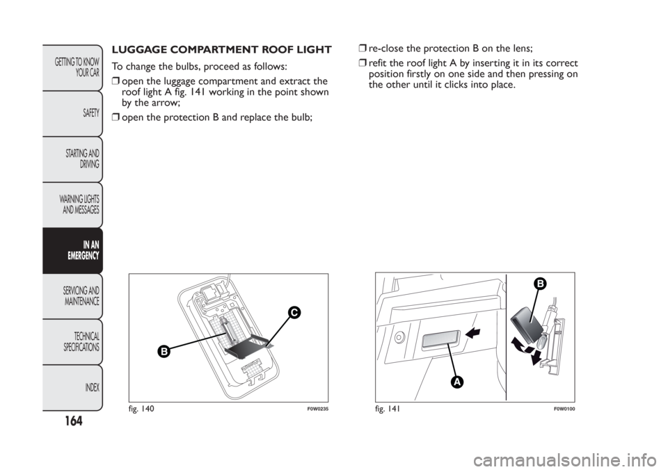FIAT PANDA 2014 319 / 3.G Owners Manual LUGGAGE COMPARTMENT ROOF LIGHT
To change the bulbs, proceed as follows:
❒open the luggage compartment and extract the
roof light A fig. 141 working in the point shown
by the arrow;
❒open the prote FIAT PANDA 2014 319 / 3.G Owners Manual LUGGAGE COMPARTMENT ROOF LIGHT
To change the bulbs, proceed as follows:
❒open the luggage compartment and extract the
roof light A fig. 141 working in the point shown
by the arrow;
❒open the prote