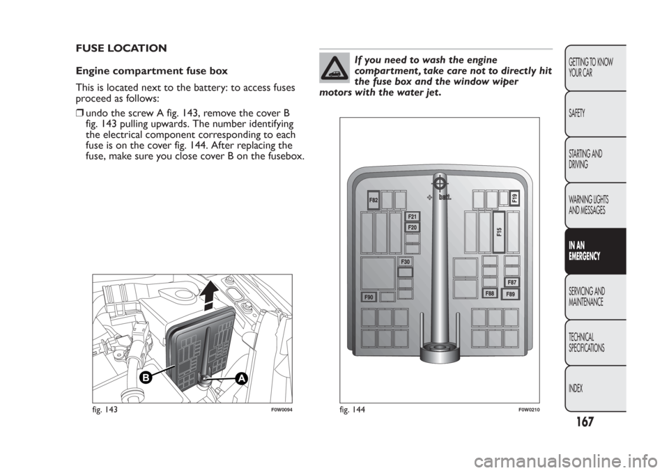 FIAT PANDA 2014 319 / 3.G Owners Manual FUSE LOCATION
Engine compartment fuse box
This is located next to the battery: to access fuses
proceed as follows:
❒undo the screw A fig. 143, remove the cover B
fig. 143 pulling upwards. The number