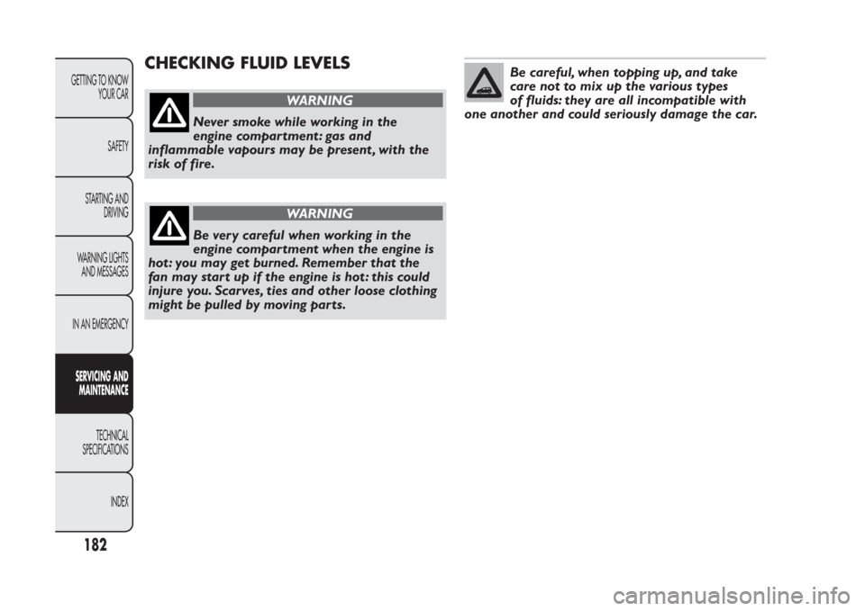 FIAT PANDA 2014 319 / 3.G User Guide CHECKING FLUID LEVELS
WARNING
Never smoke while working in the
engine compar tment : gas and
inflammable vapours may be present , with the
risk of fire.
WARNING
Be very careful when working in the
eng