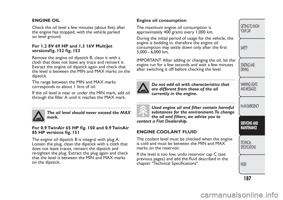 FIAT PANDA 2014 319 / 3.G Owners Manual ENGINE OIL
Check the oil level a few minutes (about five) after
the engine has stopped, with the vehicle parked
on level ground.
For 1.2 8V 69 HP and 1.3 16V MultiJet
versionsfig. 152 fig. 153
Remove 