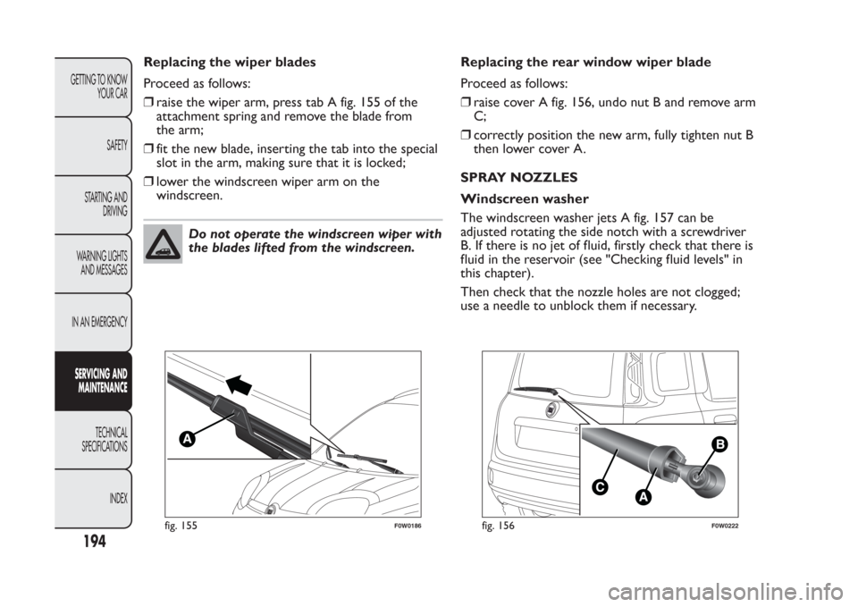 FIAT PANDA 2014 319 / 3.G Owners Manual Replacing the wiper blades
Proceed as follows:
❒raise the wiper arm, press tab A fig. 155 of the
attachment spring and remove the blade from
the arm;
❒fit the new blade, inserting the tab into the FIAT PANDA 2014 319 / 3.G Owners Manual Replacing the wiper blades
Proceed as follows:
❒raise the wiper arm, press tab A fig. 155 of the
attachment spring and remove the blade from
the arm;
❒fit the new blade, inserting the tab into the