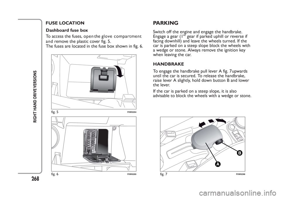 FIAT PANDA 2014 319 / 3.G Owners Manual 2
RIGHT HAND DRIVE VERSIONS
Dashboard fuse box
To access the fuses,open  the glove      compartment
The fuses are located in the fuse box shown in fig. 6.
fig. 5
F0W0294
fig. 6
F0W0295
and     remove 