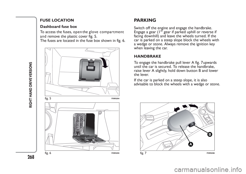 FIAT PANDA 2014 319 / 3.G User Guide 2
RIGHT HAND DRIVE VERSIONS
Dashboard fuse box
To access the fuses,open the glove compartment
The fuses are located in the fuse box shown in fig. 6.
fig. 5
F0W0294
fig. 6
F0W0295
and remove FIAT PANDA 2014 319 / 3.G User Guide 2
RIGHT HAND DRIVE VERSIONS
Dashboard fuse box
To access the fuses,open the glove compartment
The fuses are located in the fuse box shown in fig. 6.
fig. 5
F0W0294
fig. 6
F0W0295
and remove
