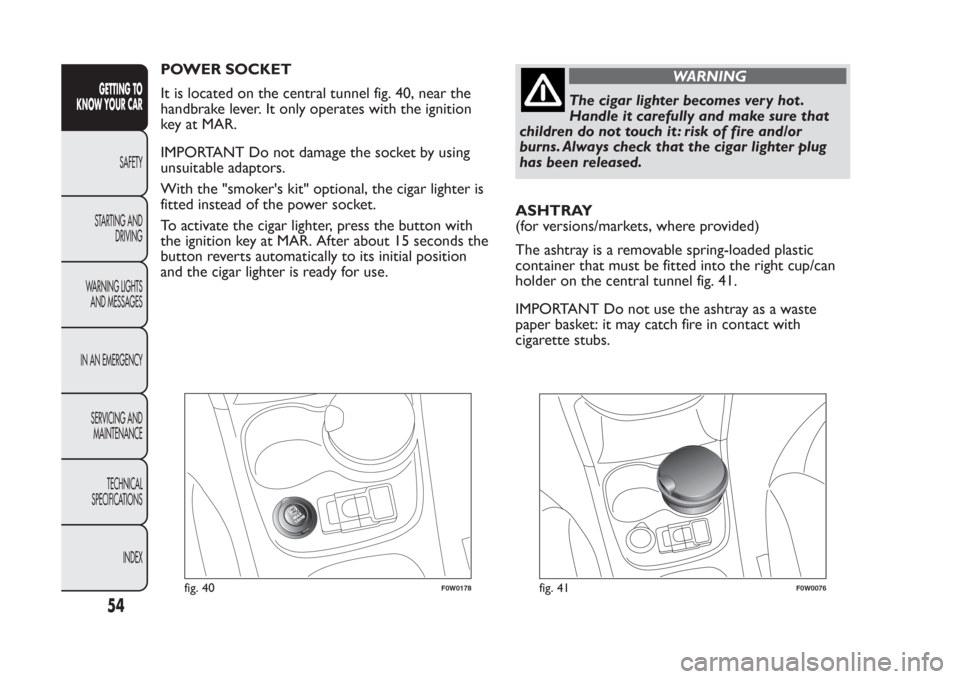 FIAT PANDA 2014 319 / 3.G Workshop Manual POWER SOCKET
It is located on the central tunnel fig. 40, near the
handbrake lever. It only operates with the ignition
key at MAR.
IMPORTANT Do not damage the socket by using
unsuitable adaptors.
With FIAT PANDA 2014 319 / 3.G Workshop Manual POWER SOCKET
It is located on the central tunnel fig. 40, near the
handbrake lever. It only operates with the ignition
key at MAR.
IMPORTANT Do not damage the socket by using
unsuitable adaptors.
With