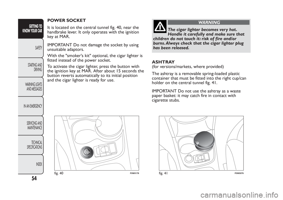 FIAT PANDA 2014 319 / 3.G Workshop Manual POWER SOCKET
It is located on the central tunnel fig. 40, near the
handbrake lever. It only operates with the ignition
key at MAR.
IMPORTANT Do not damage the socket by using
unsuitable adaptors.
With