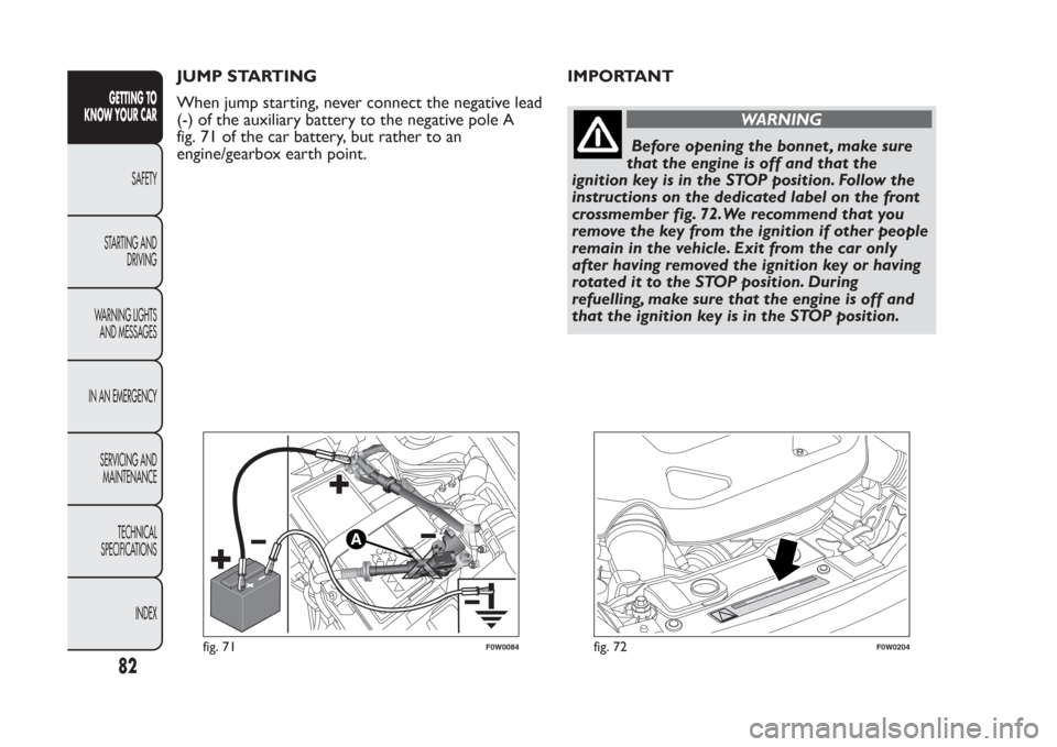 FIAT PANDA 2014 319 / 3.G Manual Online JUMP STARTING
When jump starting, never connect the negative lead
(-) of the auxiliary battery to the negative pole A
fig. 71 of the car battery, but rather to an
engine/gearbox earth point.IMPORTANT
FIAT PANDA 2014 319 / 3.G Manual Online JUMP STARTING
When jump starting, never connect the negative lead
(-) of the auxiliary battery to the negative pole A
fig. 71 of the car battery, but rather to an
engine/gearbox earth point.IMPORTANT