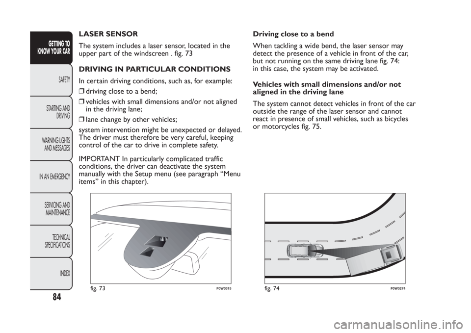 FIAT PANDA 2014 319 / 3.G Manual Online LASER SENSOR
The system includes a laser sensor, located in the
upper part of the windscreen . fig. 73
DRIVING IN PARTICULAR CONDITIONS
In certain driving conditions, such as, for example:
❒driving 