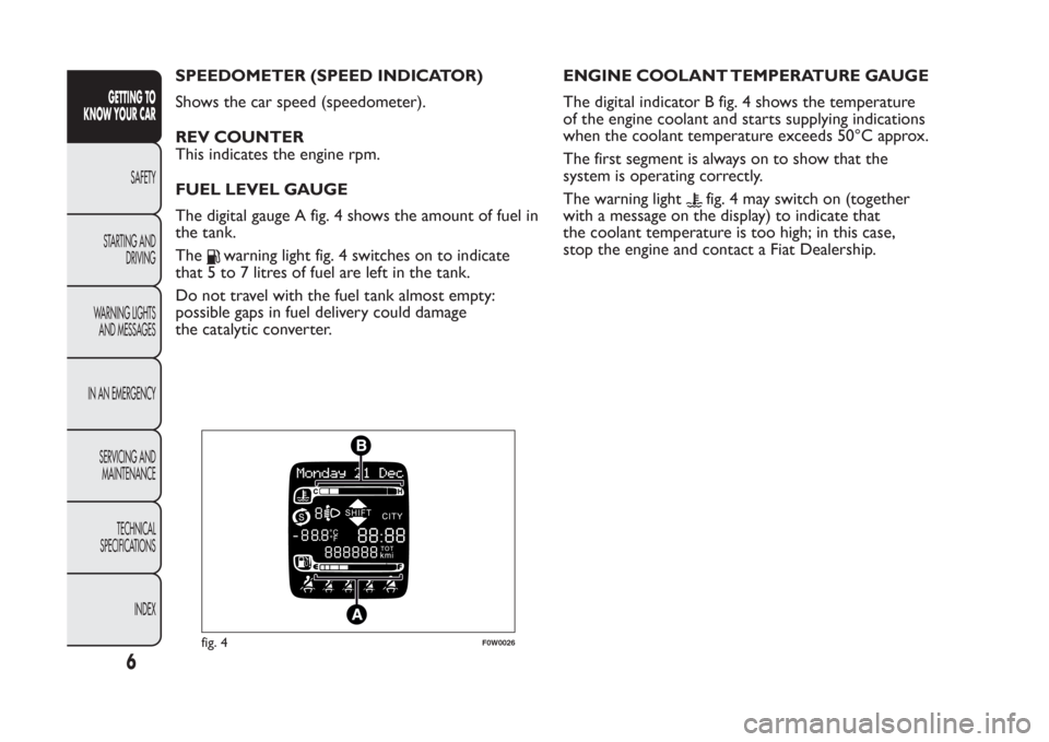 FIAT PANDA 2014 319 / 3.G Owners Manual SPEEDOMETER (SPEED INDICATOR)
Shows the car speed (speedometer).
REV COUNTER
This indicates the engine rpm.
FUEL LEVEL GAUGE
The digital gauge A fig. 4 shows the amount of fuel in
the tank.
The
warnin FIAT PANDA 2014 319 / 3.G Owners Manual SPEEDOMETER (SPEED INDICATOR)
Shows the car speed (speedometer).
REV COUNTER
This indicates the engine rpm.
FUEL LEVEL GAUGE
The digital gauge A fig. 4 shows the amount of fuel in
the tank.
The
warnin