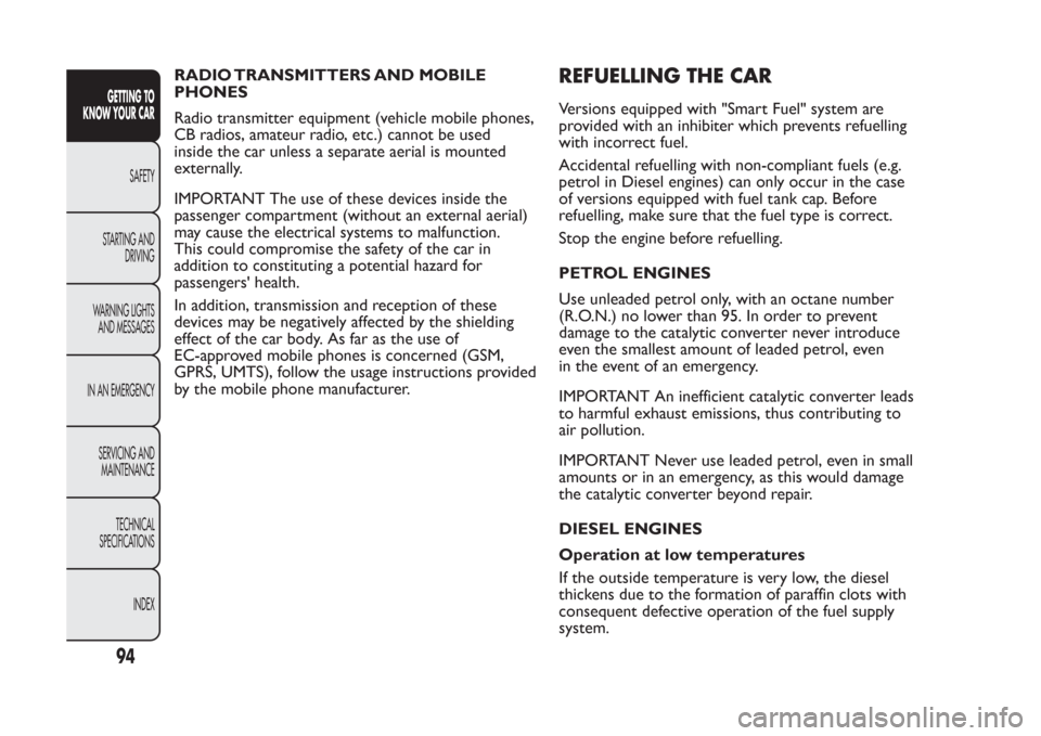 FIAT PANDA 2014 319 / 3.G Owners Manual RADIO TRANSMITTERS AND MOBILE
PHONES
Radio transmitter equipment (vehicle mobile phones,
CB radios, amateur radio, etc.) cannot be used
inside the car unless a separate aerial is mounted
externally.
I