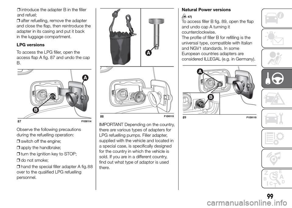 FIAT PANDA 2015 319 / 3.G Owners Manual ❒after refuelling, remove the adapter
and close the flap, then reintroduce the
adapter in its casing and put it back
in the luggage compartment.
LPG versions
To access the LPG filler, open the
acces FIAT PANDA 2015 319 / 3.G Owners Manual ❒after refuelling, remove the adapter
and close the flap, then reintroduce the
adapter in its casing and put it back
in the luggage compartment.
LPG versions
To access the LPG filler, open the
acces