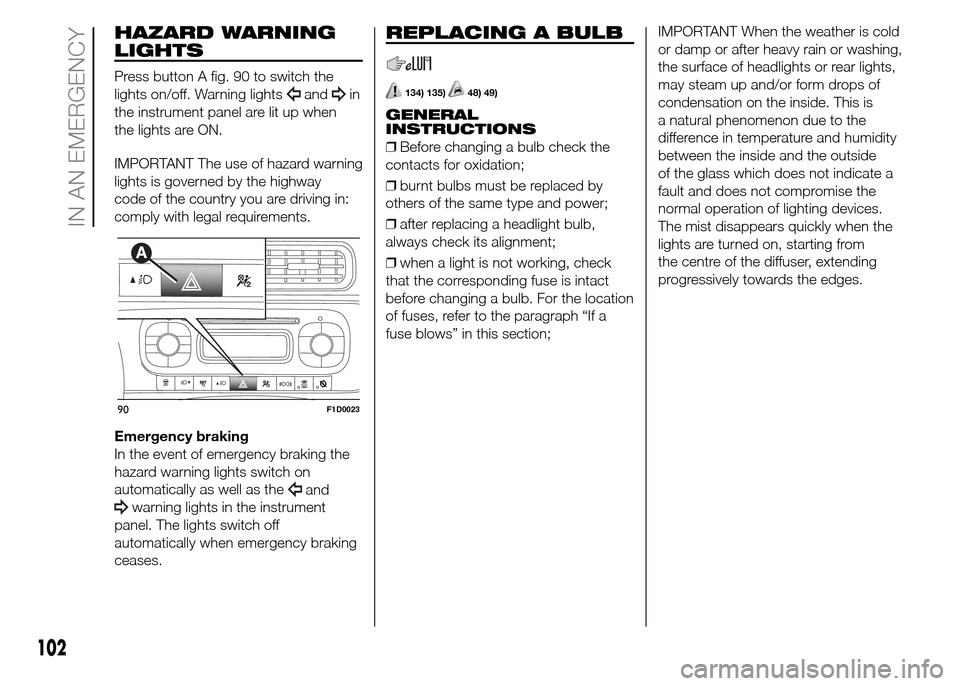FIAT PANDA 2015 319 / 3.G Owners Manual HAZARD WARNING
LIGHTS
Press button A fig. 90 to switch the
lights on/off. Warning lights
andin
the instrument panel are lit up when
the lights are ON.
IMPORTANT The use of hazard warning
lights is gov FIAT PANDA 2015 319 / 3.G Owners Manual HAZARD WARNING
LIGHTS
Press button A fig. 90 to switch the
lights on/off. Warning lights
andin
the instrument panel are lit up when
the lights are ON.
IMPORTANT The use of hazard warning
lights is gov