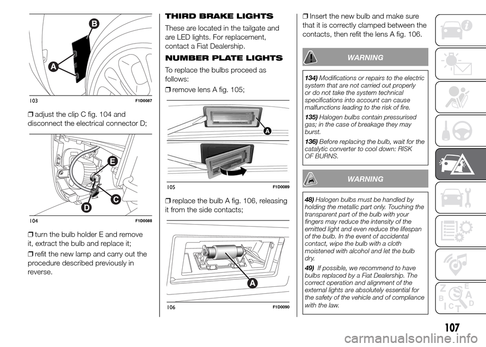FIAT PANDA 2015 319 / 3.G Owners Manual ❒adjust the clip C fig. 104 and
disconnect the electrical connector D;
❒turn the bulb holder E and remove
it, extract the bulb and replace it;
❒refit the new lamp and carry out the
procedure des