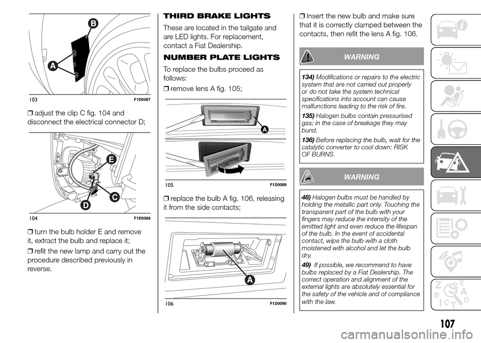 FIAT PANDA 2015 319 / 3.G Owners Manual ❒adjust the clip C fig. 104 and
disconnect the electrical connector D;
❒turn the bulb holder E and remove
it, extract the bulb and replace it;
❒refit the new lamp and carry out the
procedure des FIAT PANDA 2015 319 / 3.G Owners Manual ❒adjust the clip C fig. 104 and
disconnect the electrical connector D;
❒turn the bulb holder E and remove
it, extract the bulb and replace it;
❒refit the new lamp and carry out the
procedure des