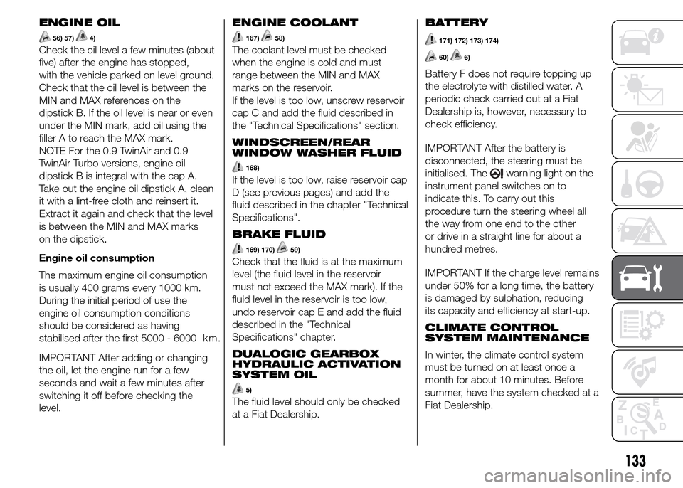 FIAT PANDA 2015 319 / 3.G Owners Manual ENGINE OIL
56) 57)4)
Check the oil level a few minutes (about
five) after the engine has stopped,
with the vehicle parked on level ground.
Check that the oil level is between the
MIN and MAX reference